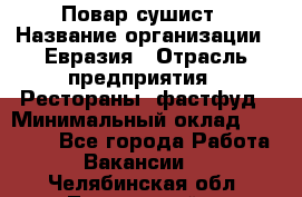 Повар-сушист › Название организации ­ Евразия › Отрасль предприятия ­ Рестораны, фастфуд › Минимальный оклад ­ 35 000 - Все города Работа » Вакансии   . Челябинская обл.,Трехгорный г.